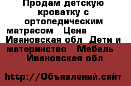 Продам детскую кроватку с ортопедическим матрасом › Цена ­ 5 000 - Ивановская обл. Дети и материнство » Мебель   . Ивановская обл.